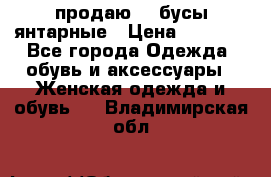 продаю    бусы янтарные › Цена ­ 2 000 - Все города Одежда, обувь и аксессуары » Женская одежда и обувь   . Владимирская обл.